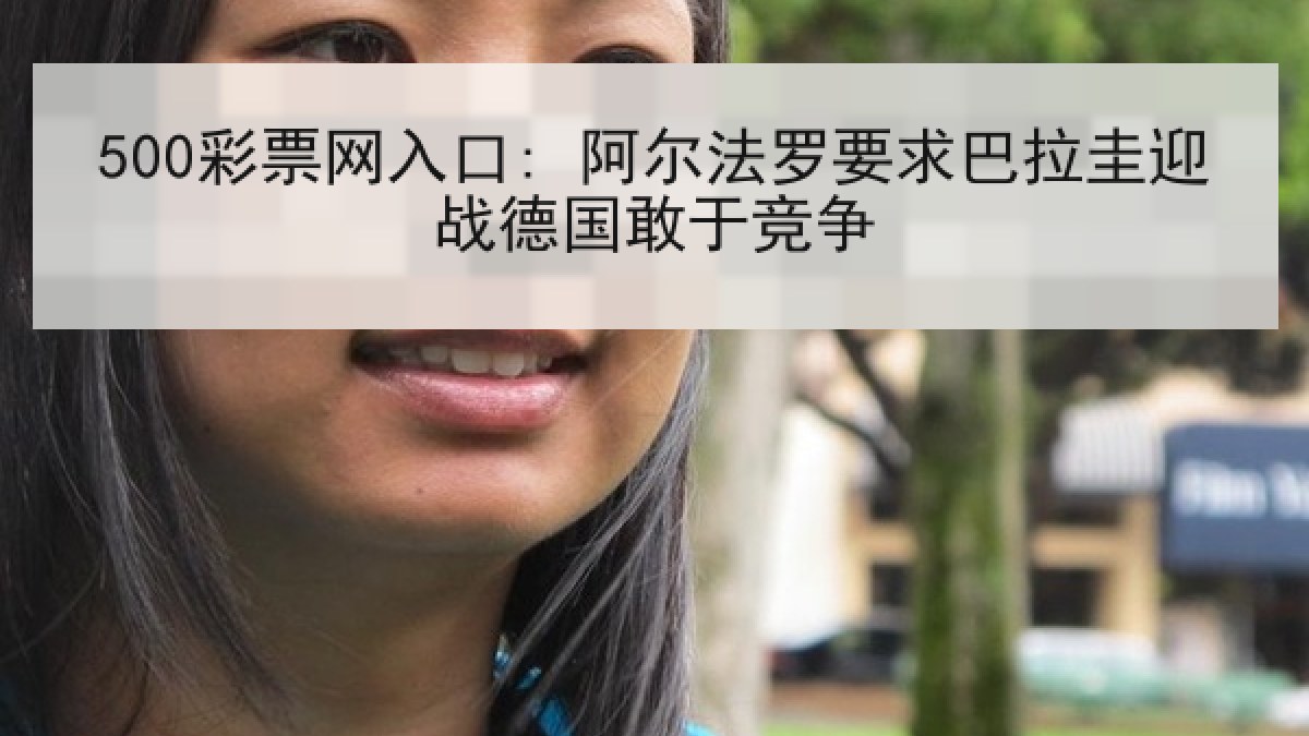 500彩票网入口: 阿尔法罗要求巴拉圭迎战德国敢于竞争 500彩票网入口: 阿尔法罗要求巴拉圭迎战德国敢于竞争