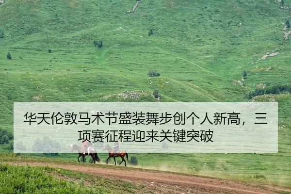 华天伦敦马术节盛装舞步创个人新高，三项赛征程迎来关键突破