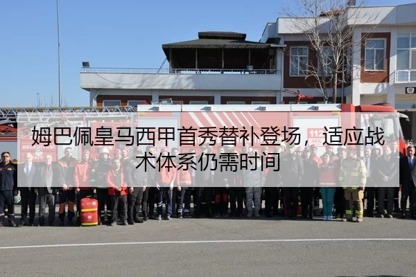 姆巴佩皇马西甲首秀替补登场，适应战术体系仍需时间