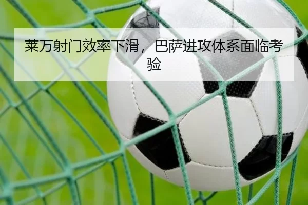 莱万射门效率下滑，巴萨进攻体系面临考验