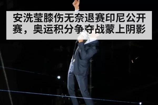 安洗莹膝伤无奈退赛印尼公开赛，奥运积分争夺战蒙上阴影