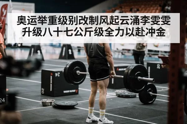 奥运举重级别改制风起云涌李雯雯升级八十七公斤级全力以赴冲金