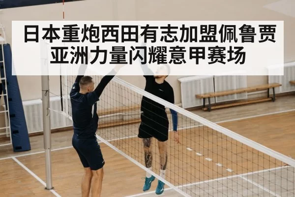 日本重炮西田有志加盟佩鲁贾 亚洲力量闪耀意甲赛场