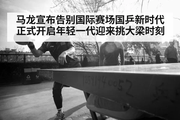 马龙宣布告别国际赛场国乒新时代正式开启年轻一代迎来挑大梁时刻
