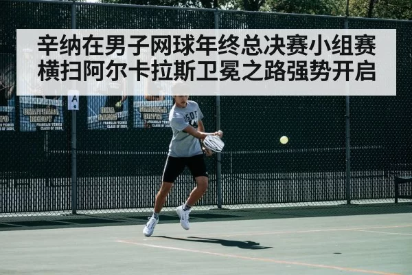 辛纳在男子网球年终总决赛小组赛横扫阿尔卡拉斯卫冕之路强势开启