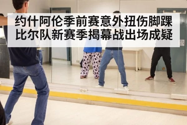 约什阿伦季前赛意外扭伤脚踝比尔队新赛季揭幕战出场成疑