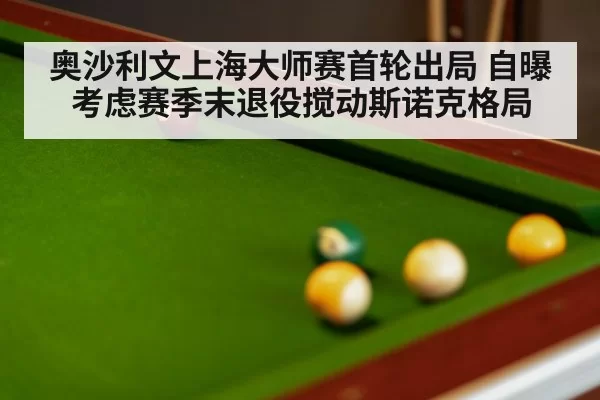 奥沙利文上海大师赛首轮出局 自曝考虑赛季末退役搅动斯诺克格局