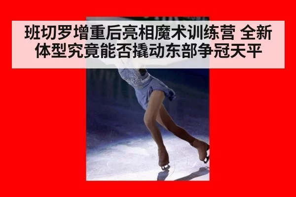 班切罗增重后亮相魔术训练营 全新体型究竟能否撬动东部争冠天平