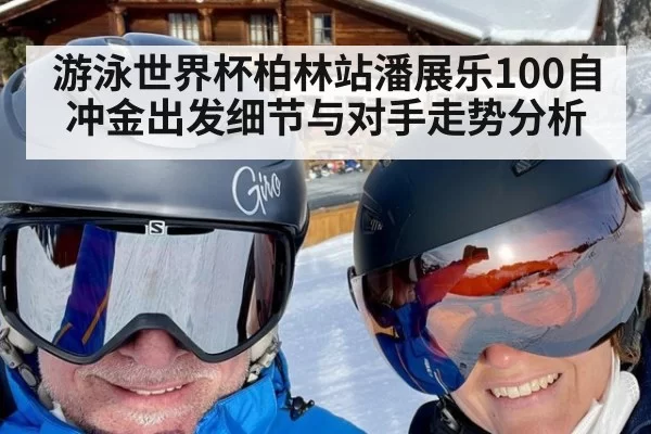 游泳世界杯柏林站潘展乐100自冲金出发细节与对手走势分析